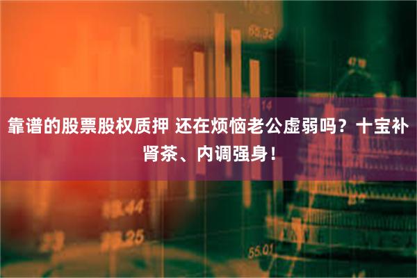 靠谱的股票股权质押 还在烦恼老公虚弱吗？十宝补肾茶、内调强身！