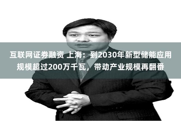 互联网证劵融资 上海：到2030年新型储能应用规模超过200万千瓦，带动产业规模再翻番