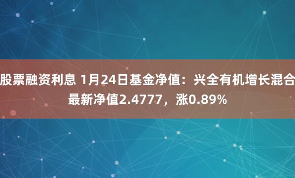 股票融资利息 1月24日基金净值：兴全有机增长混合最新净值2.4777，涨0.89%