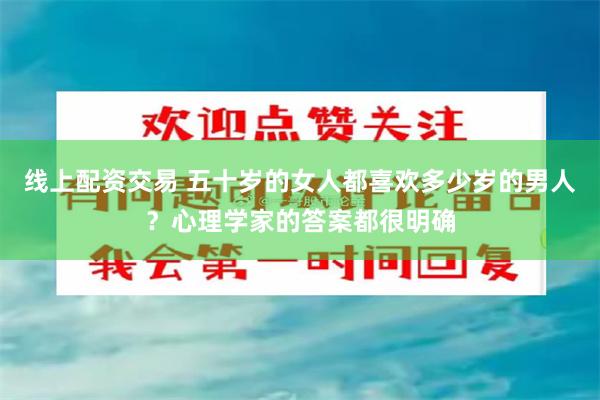 线上配资交易 五十岁的女人都喜欢多少岁的男人？心理学家的答案都很明确