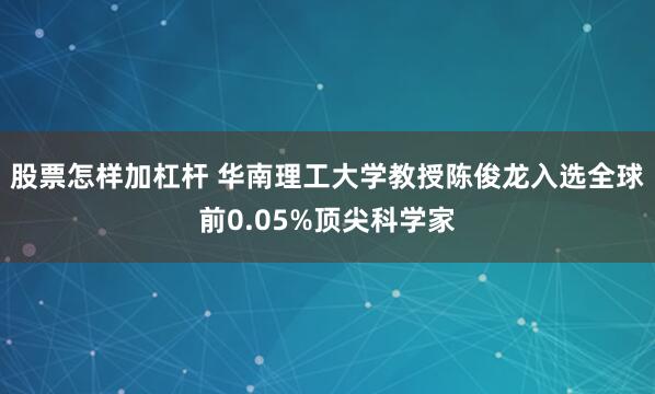 股票怎样加杠杆 华南理工大学教授陈俊龙入选全球前0.05%顶尖科学家