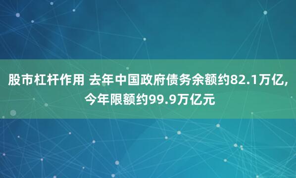 股市杠杆作用 去年中国政府债务余额约82.1万亿, 今年限额约99.9万亿元