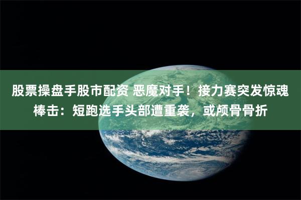 股票操盘手股市配资 恶魔对手！接力赛突发惊魂棒击：短跑选手头部遭重袭，或颅骨骨折
