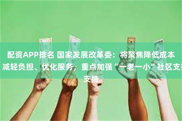 配资APP排名 国家发展改革委：将聚焦降低成本、减轻负担、优化服务，重点加强“一老一小”社区支持