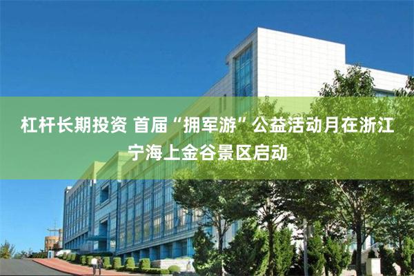 杠杆长期投资 首届“拥军游”公益活动月在浙江宁海上金谷景区启动
