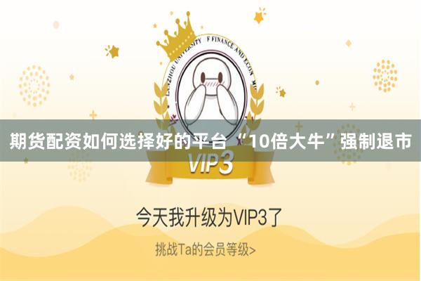 期货配资如何选择好的平台 “10倍大牛”强制退市
