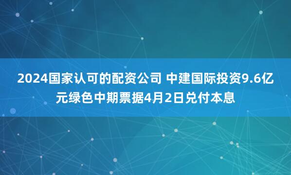 2024国家认可的配资公司 中建国际投资9.6亿元绿色中期票据4月2日兑付本息