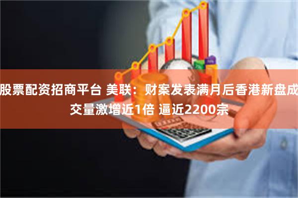 股票配资招商平台 美联：财案发表满月后香港新盘成交量激增近1倍 逼近2200宗