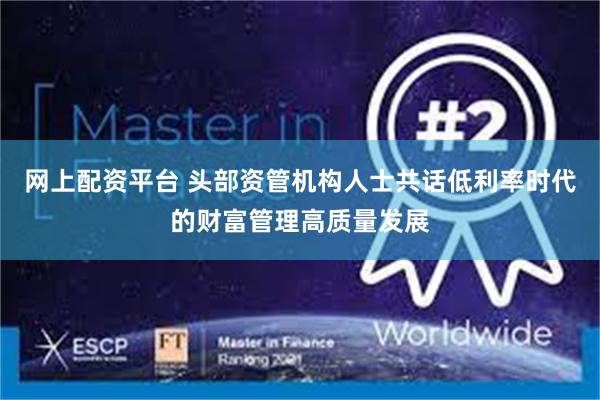 网上配资平台 头部资管机构人士共话低利率时代的财富管理高质量发展