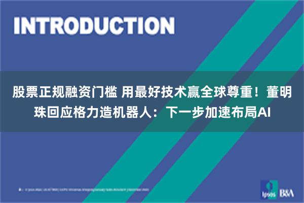 股票正规融资门槛 用最好技术赢全球尊重！董明珠回应格力造机器人：下一步加速布局AI