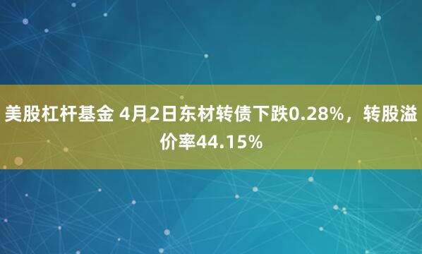 美股杠杆基金 4月2日东材转债下跌0.28%，转股溢价率44.15%