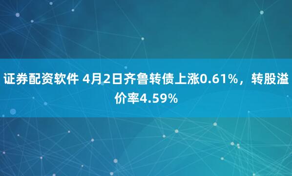 证券配资软件 4月2日齐鲁转债上涨0.61%，转股溢价率4.59%
