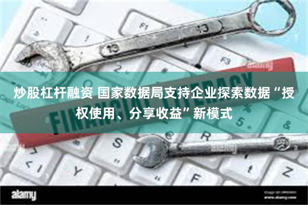 炒股杠杆融资 国家数据局支持企业探索数据“授权使用、分享收益”新模式