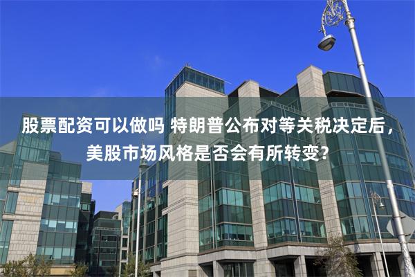 股票配资可以做吗 特朗普公布对等关税决定后，美股市场风格是否会有所转变？
