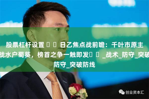 股票杠杆设置 ​​日乙焦点战前瞻：千叶市原主场迎战水户蜀葵，榜首之争一触即发​​_战术_防守_突破防线