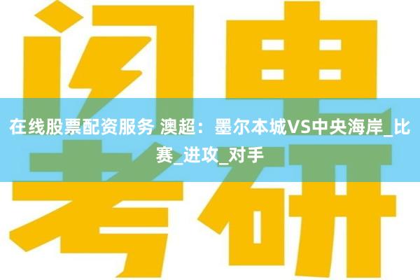 在线股票配资服务 澳超：墨尔本城VS中央海岸_比赛_进攻_对手