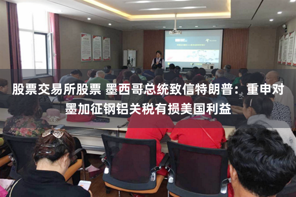 股票交易所股票 墨西哥总统致信特朗普：重申对墨加征钢铝关税有损美国利益