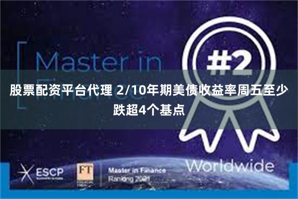 股票配资平台代理 2/10年期美债收益率周五至少跌超4个基点