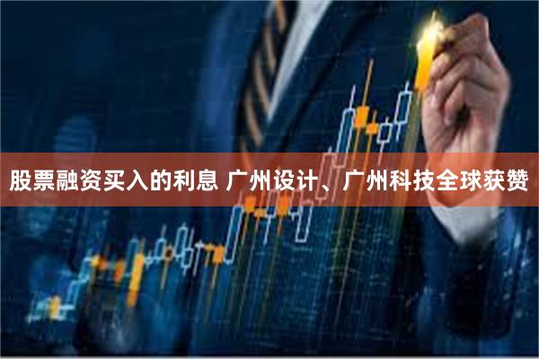 股票融资买入的利息 广州设计、广州科技全球获赞