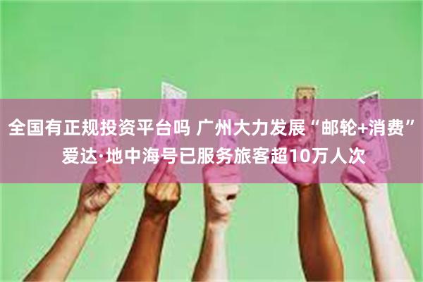 全国有正规投资平台吗 广州大力发展“邮轮+消费” 爱达·地中海号已服务旅客超10万人次