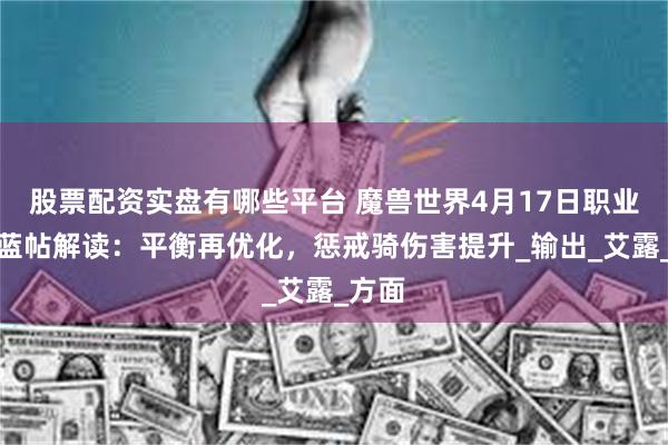 股票配资实盘有哪些平台 魔兽世界4月17日职业调整蓝帖解读：平衡再优化，惩戒骑伤害提升_输出_艾露_方面