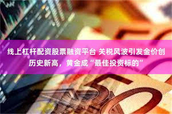 线上杠杆配资股票融资平台 关税风波引发金价创历史新高，黄金成“最佳投资标的”