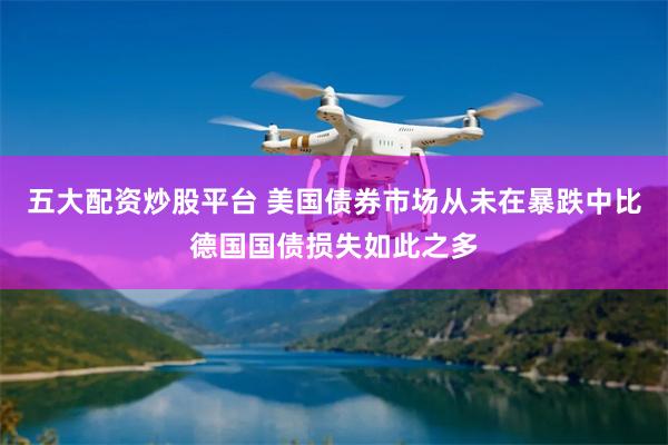 五大配资炒股平台 美国债券市场从未在暴跌中比德国国债损失如此之多