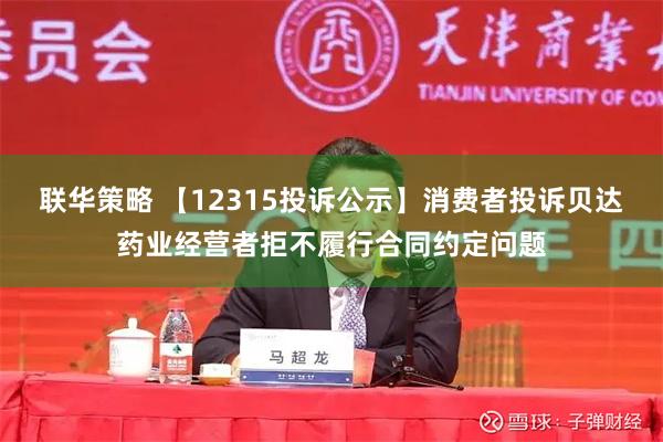 联华策略 【12315投诉公示】消费者投诉贝达药业经营者拒不履行合同约定问题