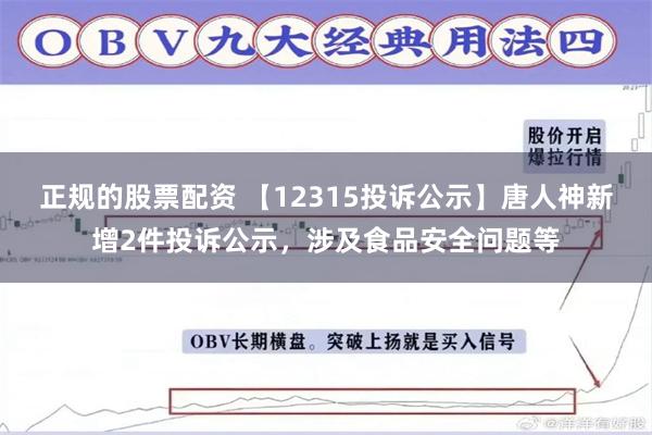 正规的股票配资 【12315投诉公示】唐人神新增2件投诉公示，涉及食品安全问题等