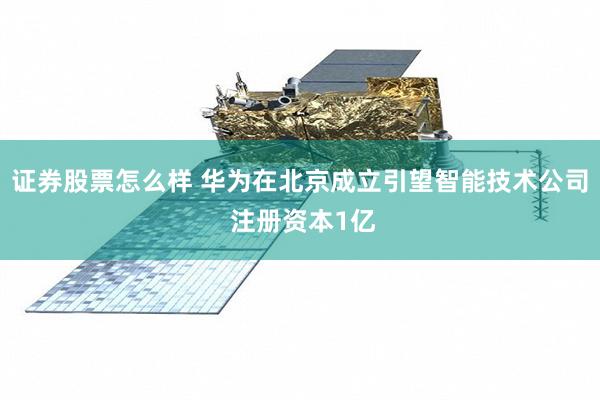 证券股票怎么样 华为在北京成立引望智能技术公司 注册资本1亿