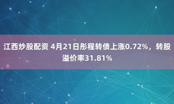 江西炒股配资 4月21日彤程转债上涨0.72%，转股溢价率31.81%