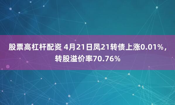 股票高杠杆配资 4月21日凤21转债上涨0.01%，转股溢价率70.76%