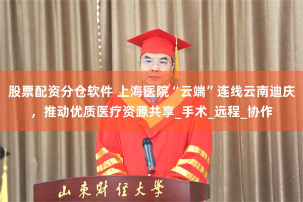 股票配资分仓软件 上海医院“云端”连线云南迪庆，推动优质医疗资源共享_手术_远程_协作