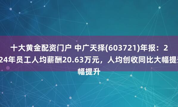 十大黄金配资门户 中广天择(603721)年报：2024年员工人均薪酬20.63万元，人均创收同比大幅提升