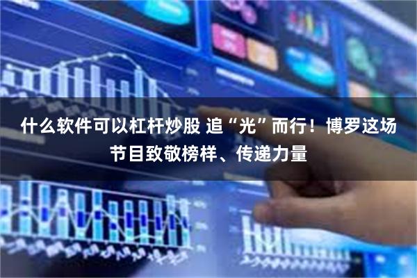 什么软件可以杠杆炒股 追“光”而行！博罗这场节目致敬榜样、传递力量