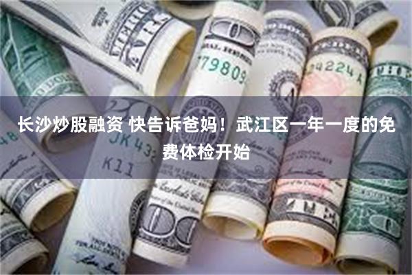 长沙炒股融资 快告诉爸妈！武江区一年一度的免费体检开始