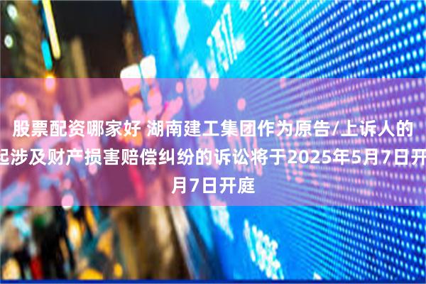 股票配资哪家好 湖南建工集团作为原告/上诉人的1起涉及财产损害赔偿纠纷的诉讼将于2025年5月7日开庭