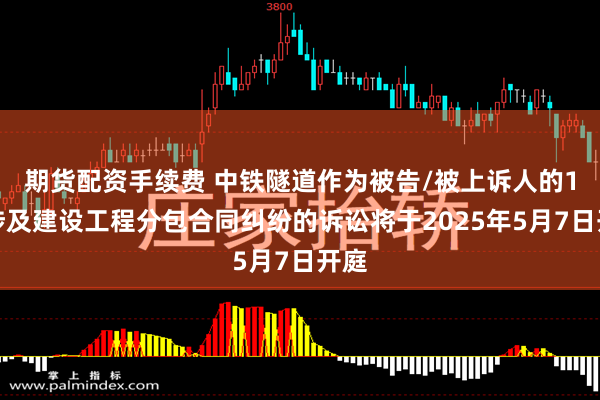 期货配资手续费 中铁隧道作为被告/被上诉人的1起涉及建设工程分包合同纠纷的诉讼将于2025年5月7日开庭