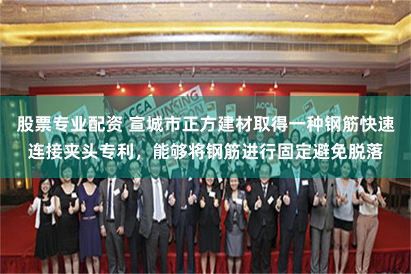 股票专业配资 宣城市正方建材取得一种钢筋快速连接夹头专利，能够将钢筋进行固定避免脱落