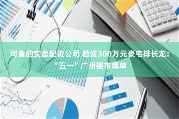 可查的实盘配资公司 验资300万元豪宅排长龙：“五一”广州楼市爆单