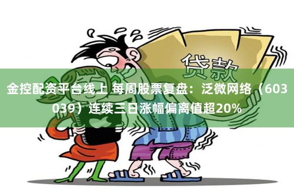 金控配资平台线上 每周股票复盘：泛微网络（603039）连续三日涨幅偏离值超20%