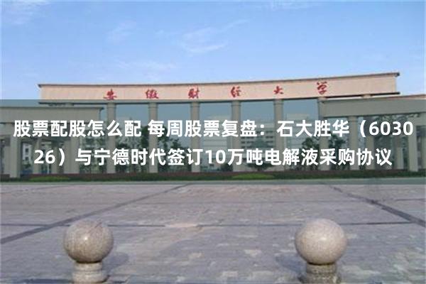 股票配股怎么配 每周股票复盘：石大胜华（603026）与宁德时代签订10万吨电解液采购协议