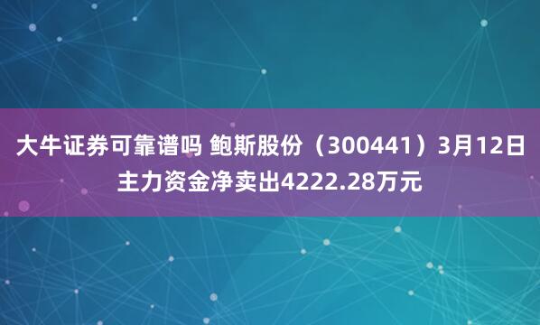 大牛证券可靠谱吗 鲍斯股份（300441）3月12日主力资金净卖出4222.28万元