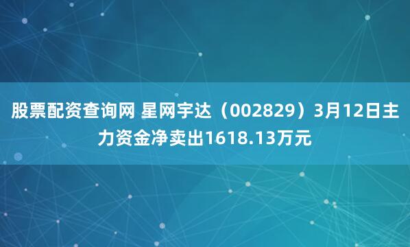 股票配资查询网 星网宇达（002829）3月12日主力资金净卖出1618.13万元