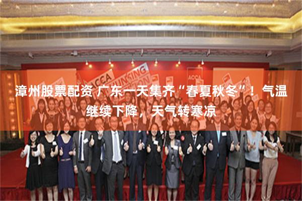 漳州股票配资 广东一天集齐“春夏秋冬”！气温继续下降，天气转寒凉