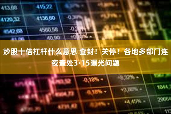 炒股十倍杠杆什么意思 查封！关停！各地多部门连夜查处3·15曝光问题