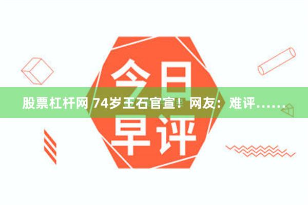 股票杠杆网 74岁王石官宣！网友：难评……