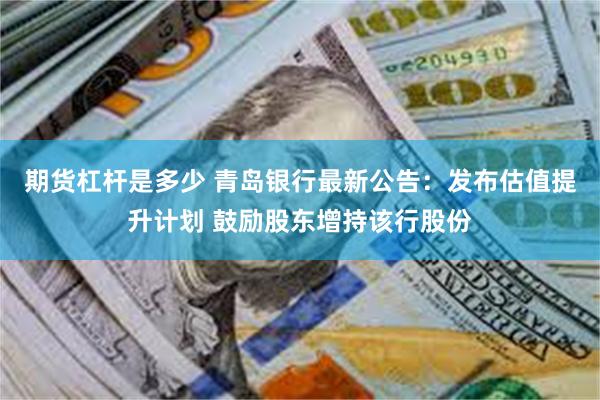 期货杠杆是多少 青岛银行最新公告：发布估值提升计划 鼓励股东增持该行股份