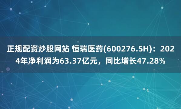 正规配资炒股网站 恒瑞医药(600276.SH)：2024年净利润为63.37亿元，同比增长47.28%