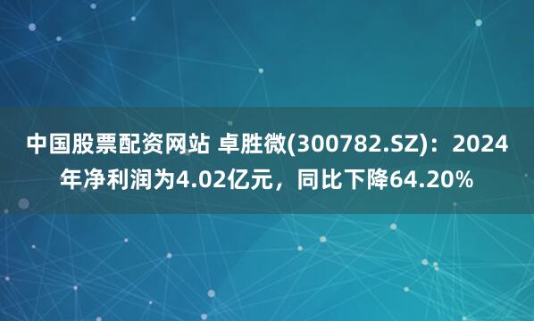 中国股票配资网站 卓胜微(300782.SZ)：2024年净利润为4.02亿元，同比下降64.20%